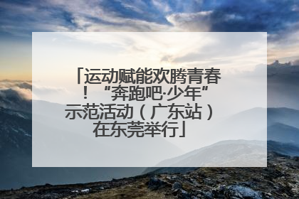运动赋能欢腾青春！“奔跑吧·少年”示范活动（广东站）在东莞举行